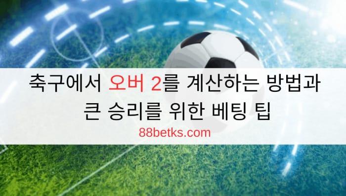 축구에서 오버 2를 계산하는 방법과 큰 승리를 위한 베팅 팁