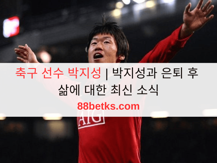 축구 선수 박지성 | 박지성과 은퇴 후 삶에 대한 최신 소식