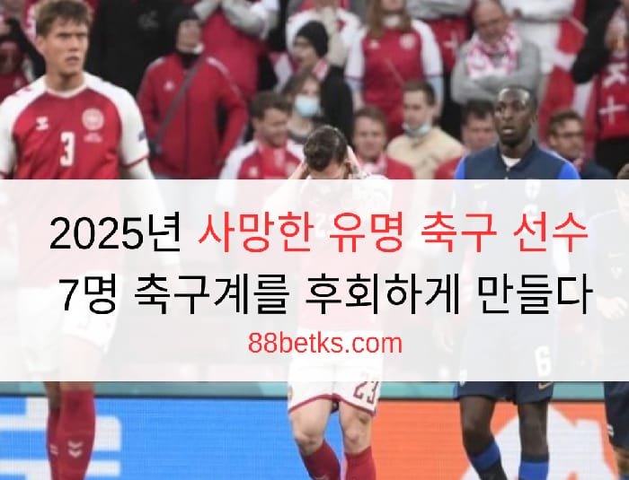 2025년 사망한 유명 축구 선수 7명 축구계를 후회하게 만들다